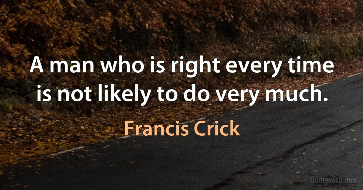 A man who is right every time is not likely to do very much. (Francis Crick)