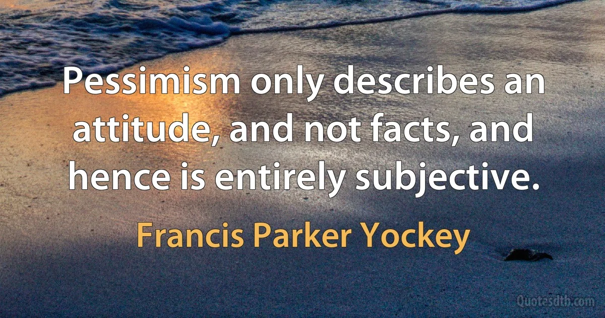 Pessimism only describes an attitude, and not facts, and hence is entirely subjective. (Francis Parker Yockey)