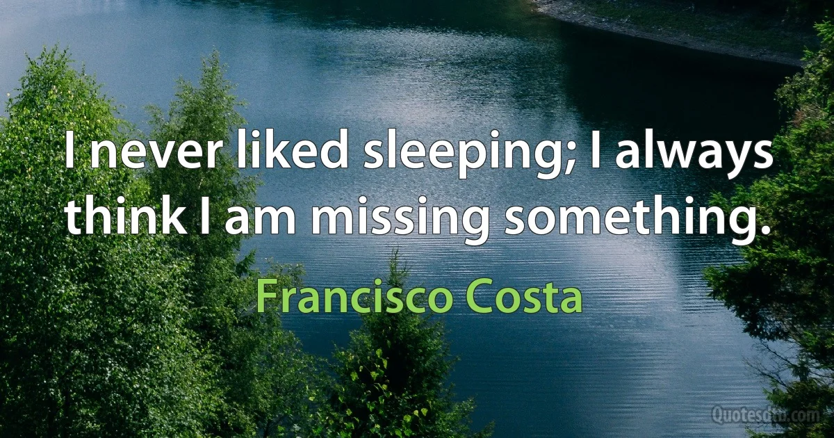 I never liked sleeping; I always think I am missing something. (Francisco Costa)