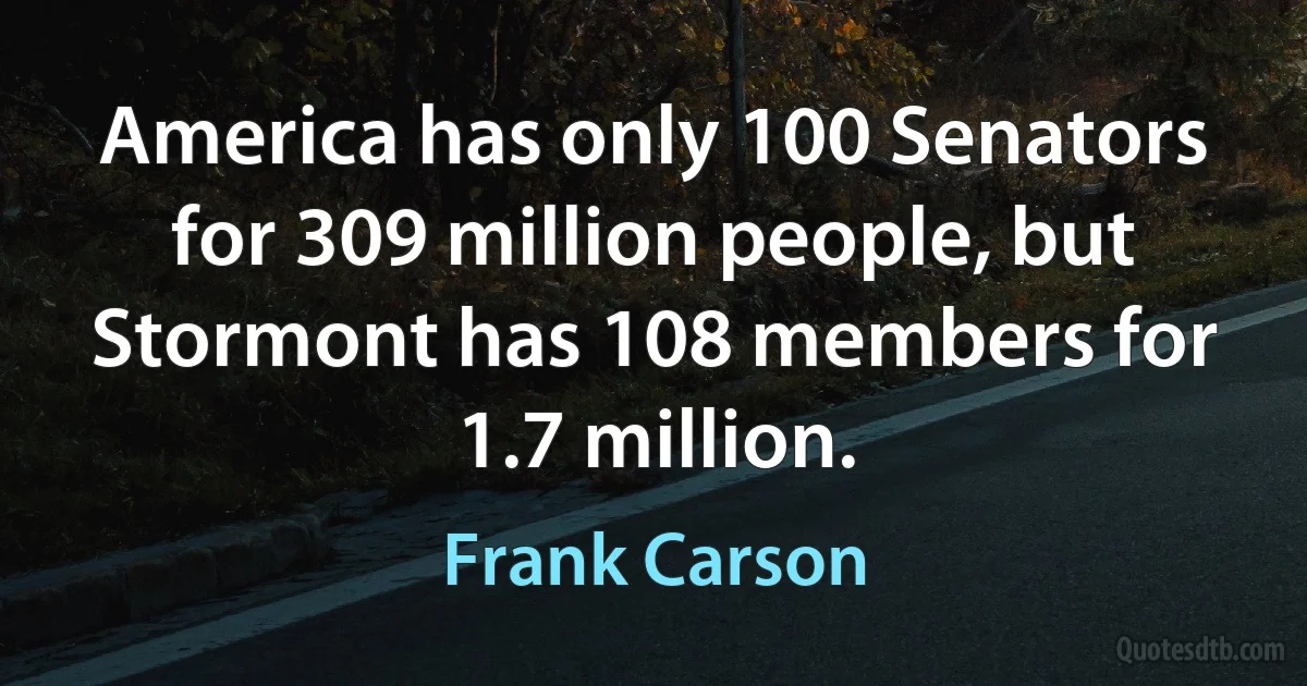 America has only 100 Senators for 309 million people, but Stormont has 108 members for 1.7 million. (Frank Carson)