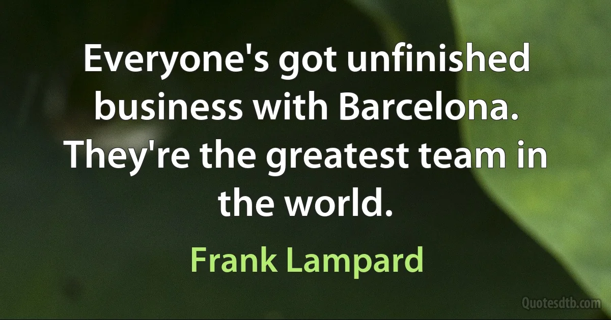 Everyone's got unfinished business with Barcelona. They're the greatest team in the world. (Frank Lampard)