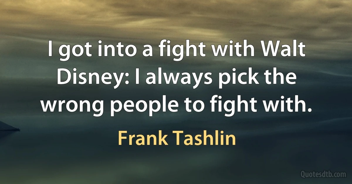 I got into a fight with Walt Disney: I always pick the wrong people to fight with. (Frank Tashlin)