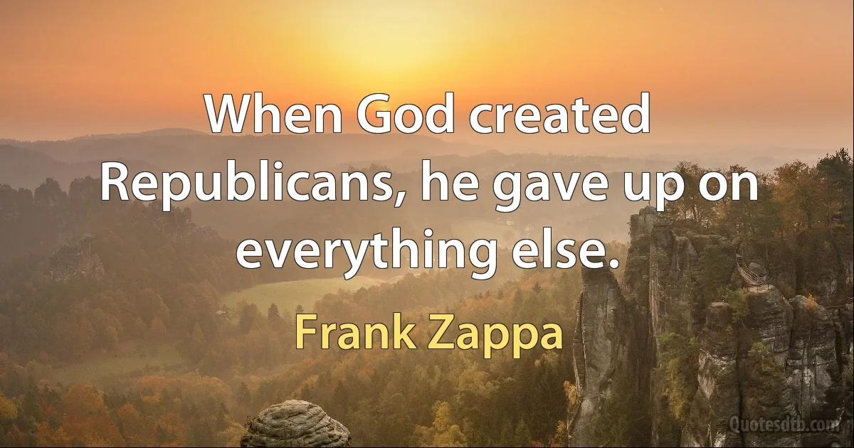 When God created Republicans, he gave up on everything else. (Frank Zappa)