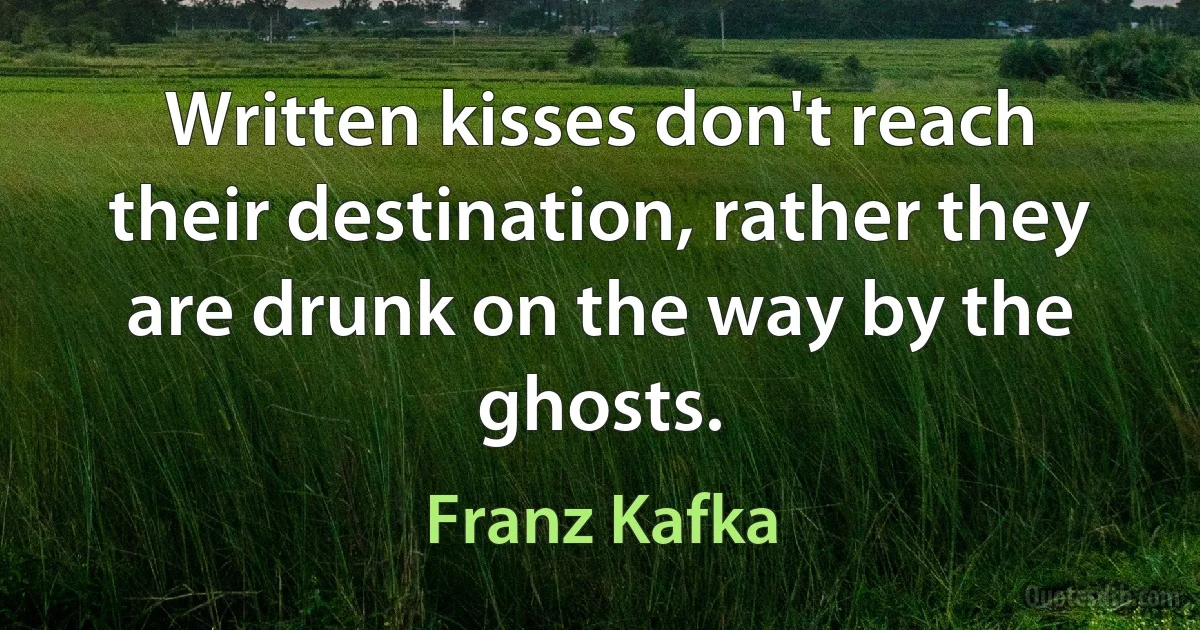 Written kisses don't reach their destination, rather they are drunk on the way by the ghosts. (Franz Kafka)