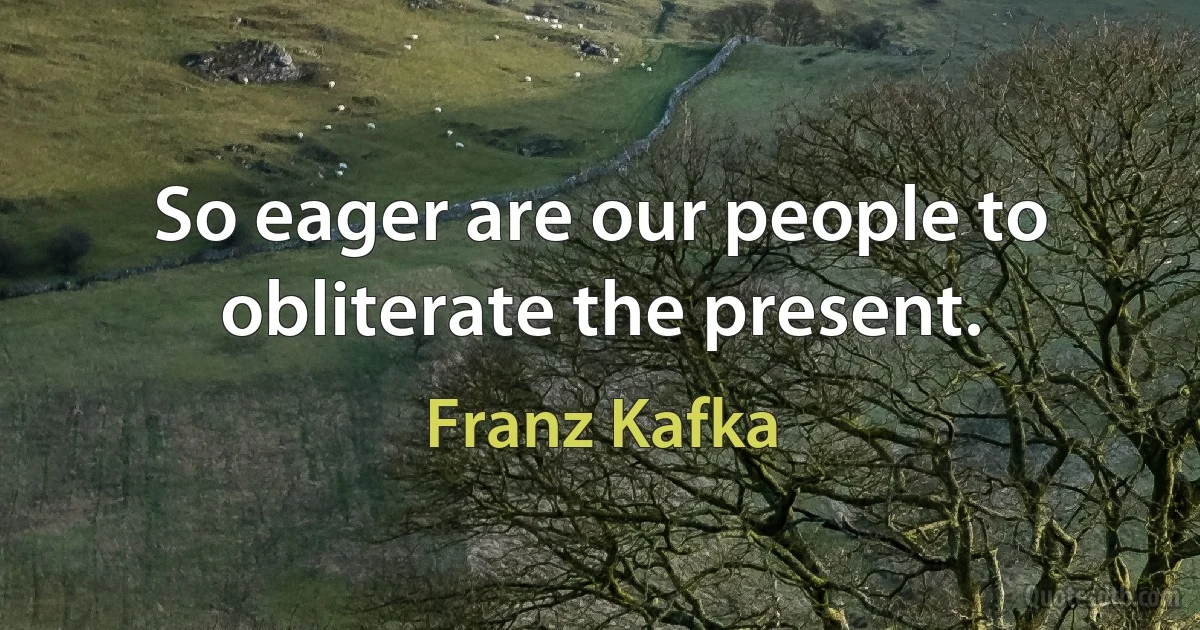 So eager are our people to obliterate the present. (Franz Kafka)