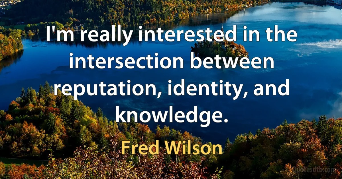 I'm really interested in the intersection between reputation, identity, and knowledge. (Fred Wilson)