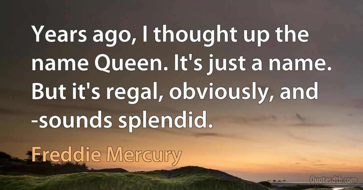 Years ago, I thought up the name Queen. It's just a name. But it's regal, obviously, and -sounds splendid. (Freddie Mercury)