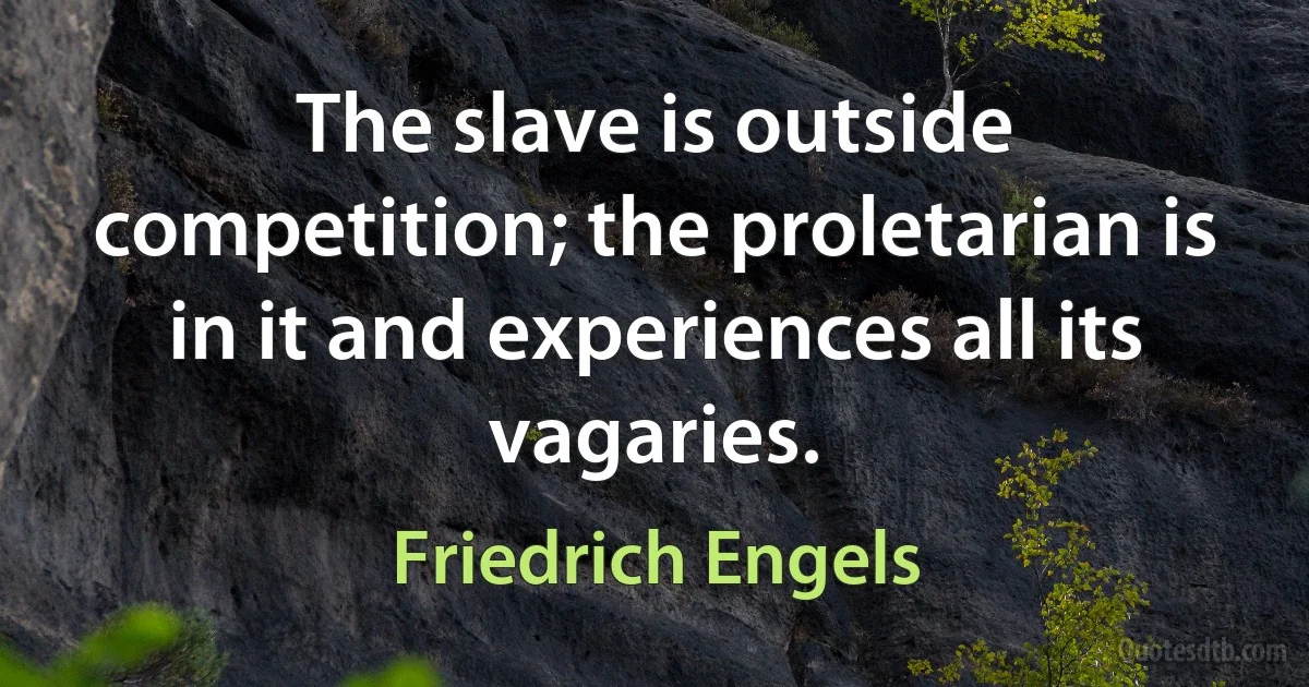 The slave is outside competition; the proletarian is in it and experiences all its vagaries. (Friedrich Engels)