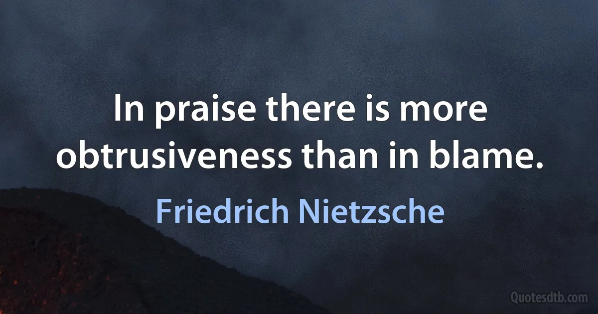 In praise there is more obtrusiveness than in blame. (Friedrich Nietzsche)