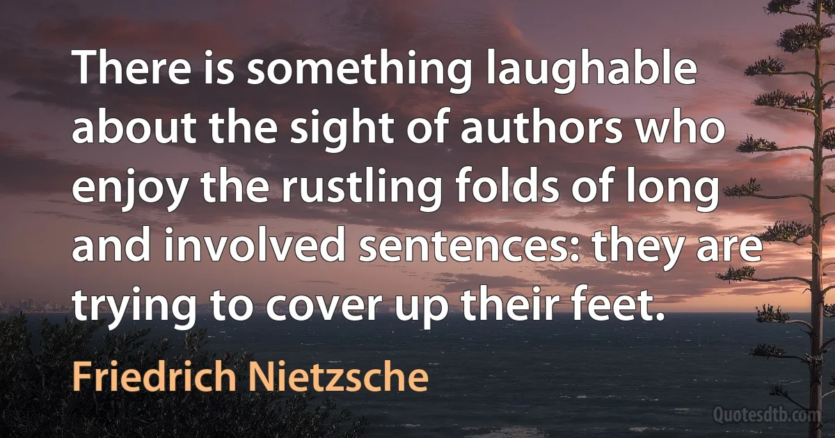 There is something laughable about the sight of authors who enjoy the rustling folds of long and involved sentences: they are trying to cover up their feet. (Friedrich Nietzsche)