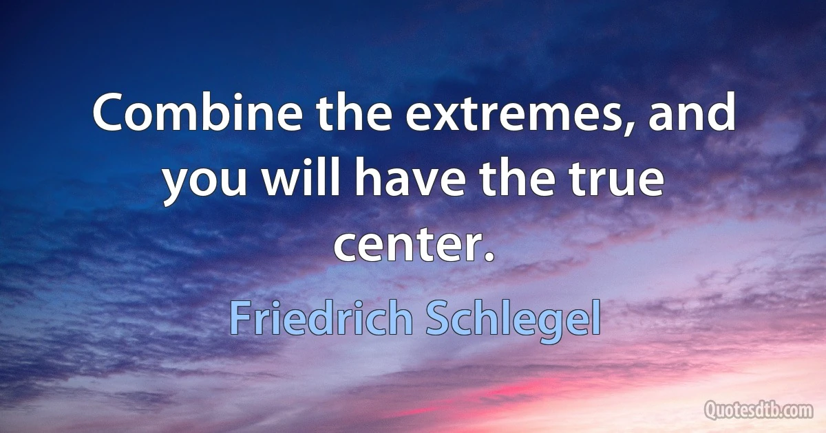 Combine the extremes, and you will have the true center. (Friedrich Schlegel)