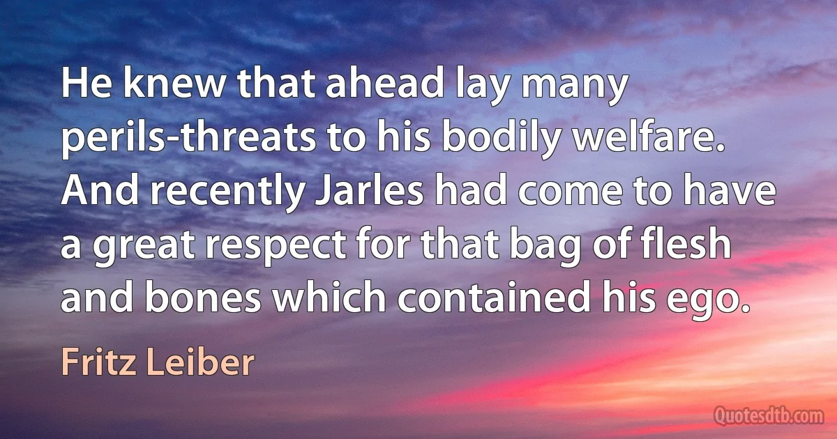 He knew that ahead lay many perils-threats to his bodily welfare. And recently Jarles had come to have a great respect for that bag of flesh and bones which contained his ego. (Fritz Leiber)