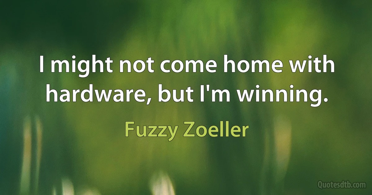 I might not come home with hardware, but I'm winning. (Fuzzy Zoeller)