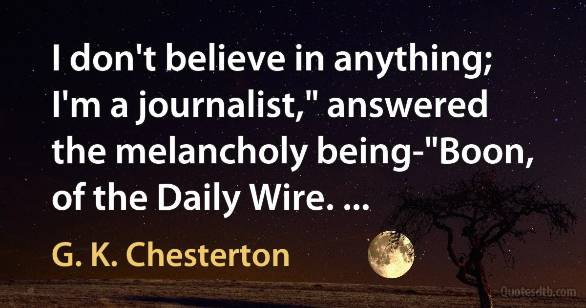 I don't believe in anything; I'm a journalist," answered the melancholy being-"Boon, of the Daily Wire. ... (G. K. Chesterton)