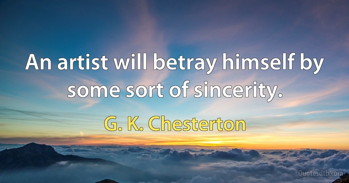 An artist will betray himself by some sort of sincerity. (G. K. Chesterton)