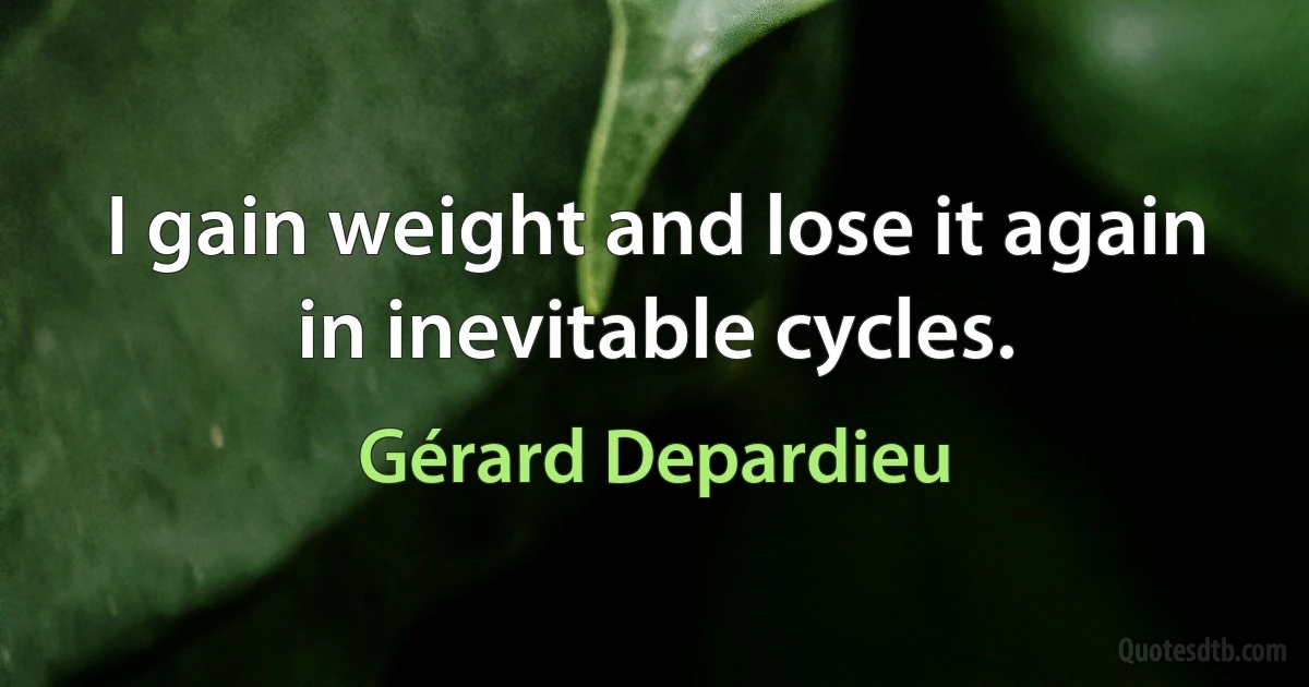 I gain weight and lose it again in inevitable cycles. (Gérard Depardieu)