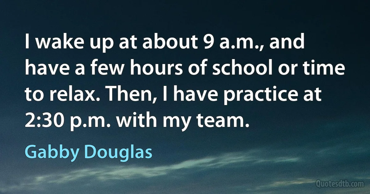 I wake up at about 9 a.m., and have a few hours of school or time to relax. Then, I have practice at 2:30 p.m. with my team. (Gabby Douglas)