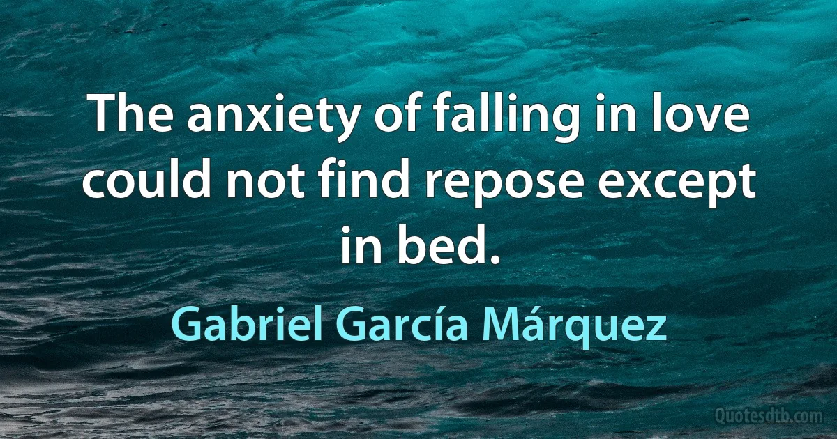 The anxiety of falling in love could not find repose except in bed. (Gabriel García Márquez)