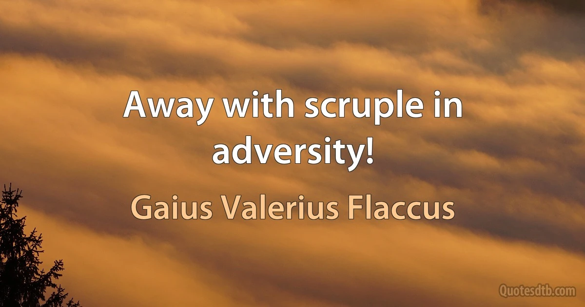 Away with scruple in adversity! (Gaius Valerius Flaccus)