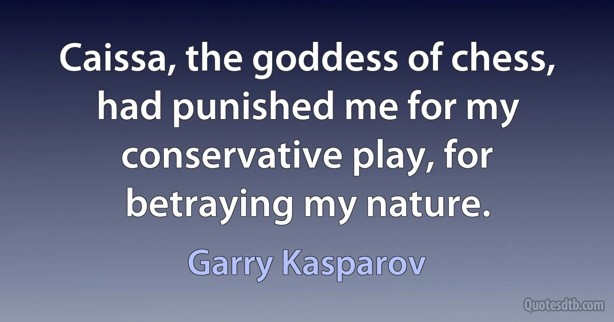 Caissa, the goddess of chess, had punished me for my conservative play, for betraying my nature. (Garry Kasparov)