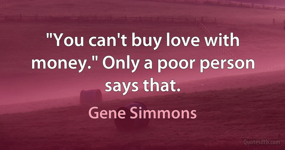 "You can't buy love with money." Only a poor person says that. (Gene Simmons)