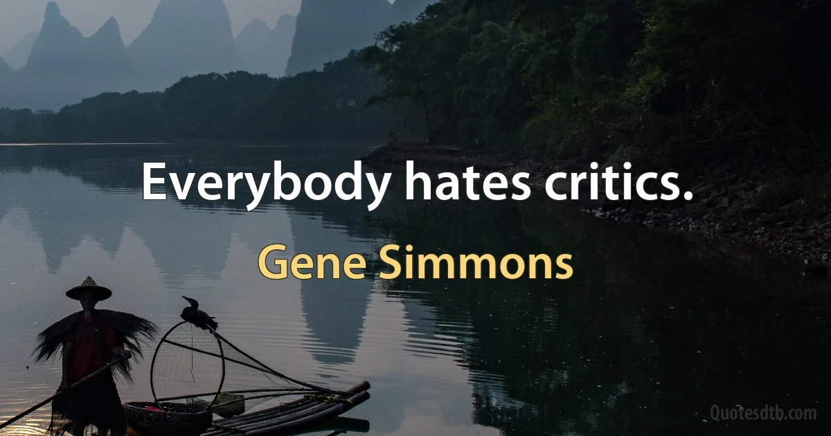 Everybody hates critics. (Gene Simmons)