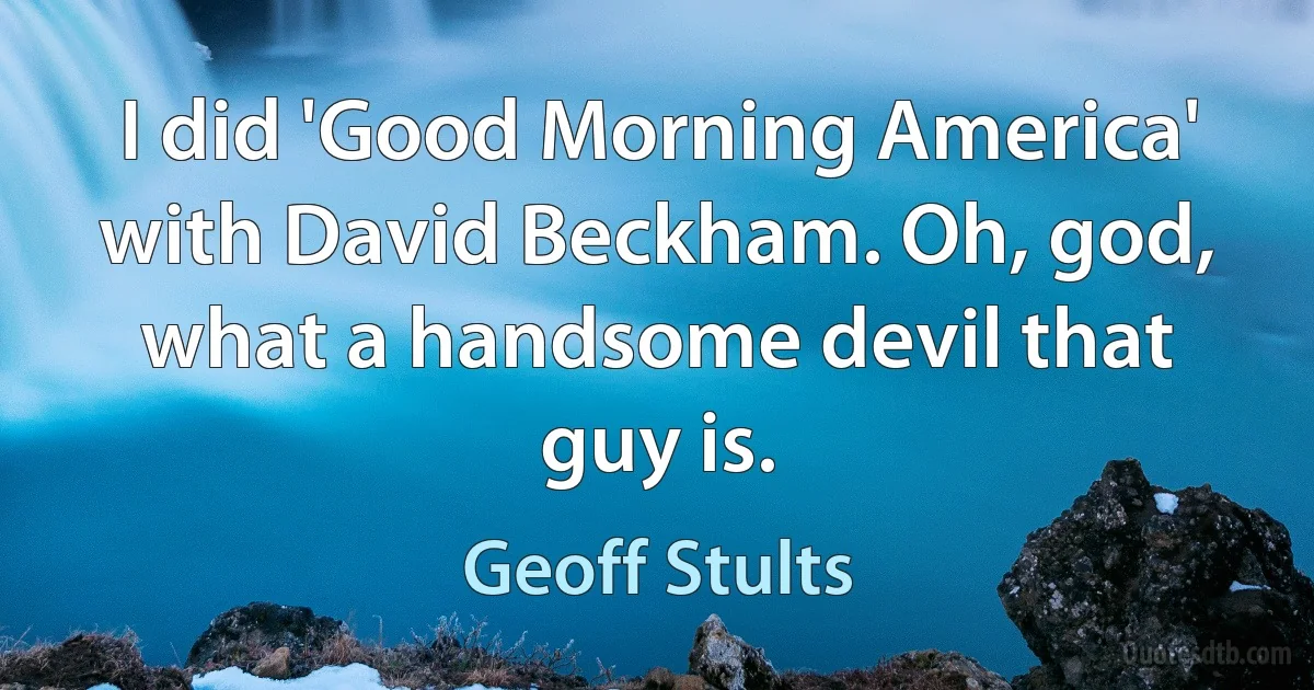 I did 'Good Morning America' with David Beckham. Oh, god, what a handsome devil that guy is. (Geoff Stults)