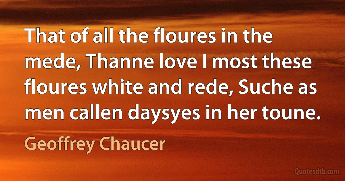 That of all the floures in the mede, Thanne love I most these floures white and rede, Suche as men callen daysyes in her toune. (Geoffrey Chaucer)