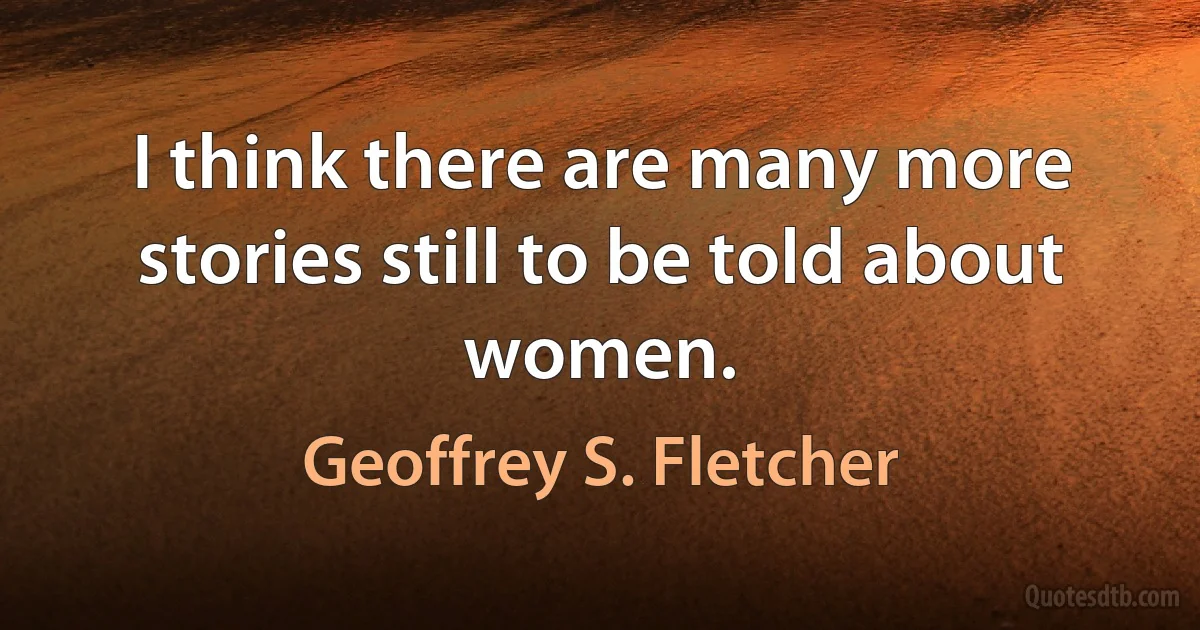 I think there are many more stories still to be told about women. (Geoffrey S. Fletcher)