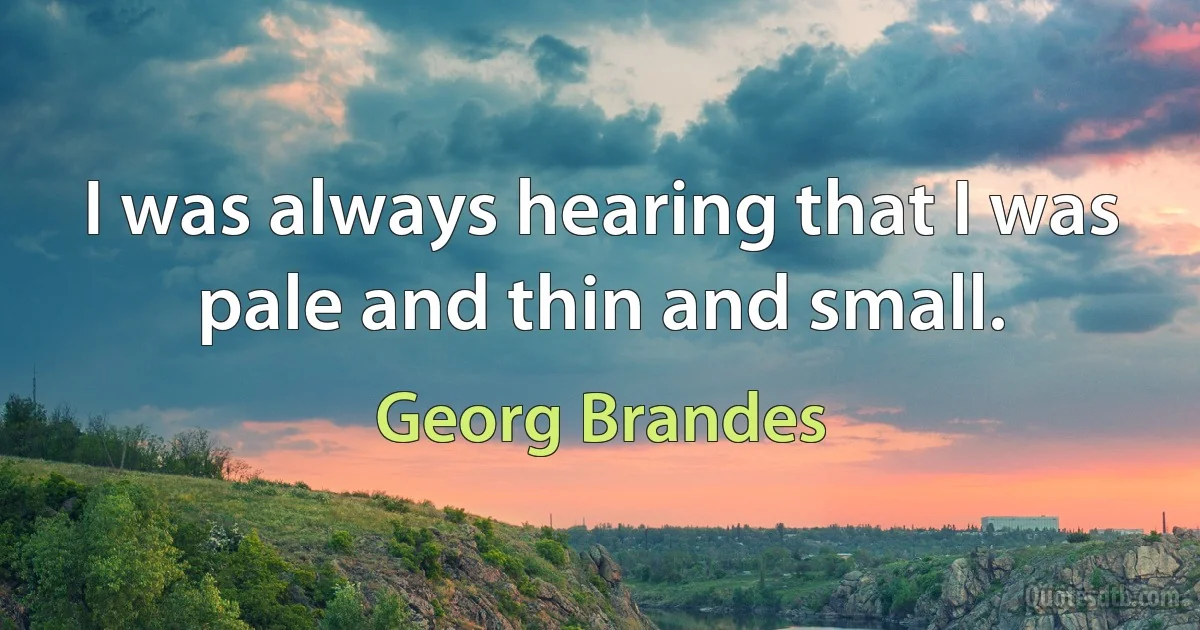 I was always hearing that I was pale and thin and small. (Georg Brandes)