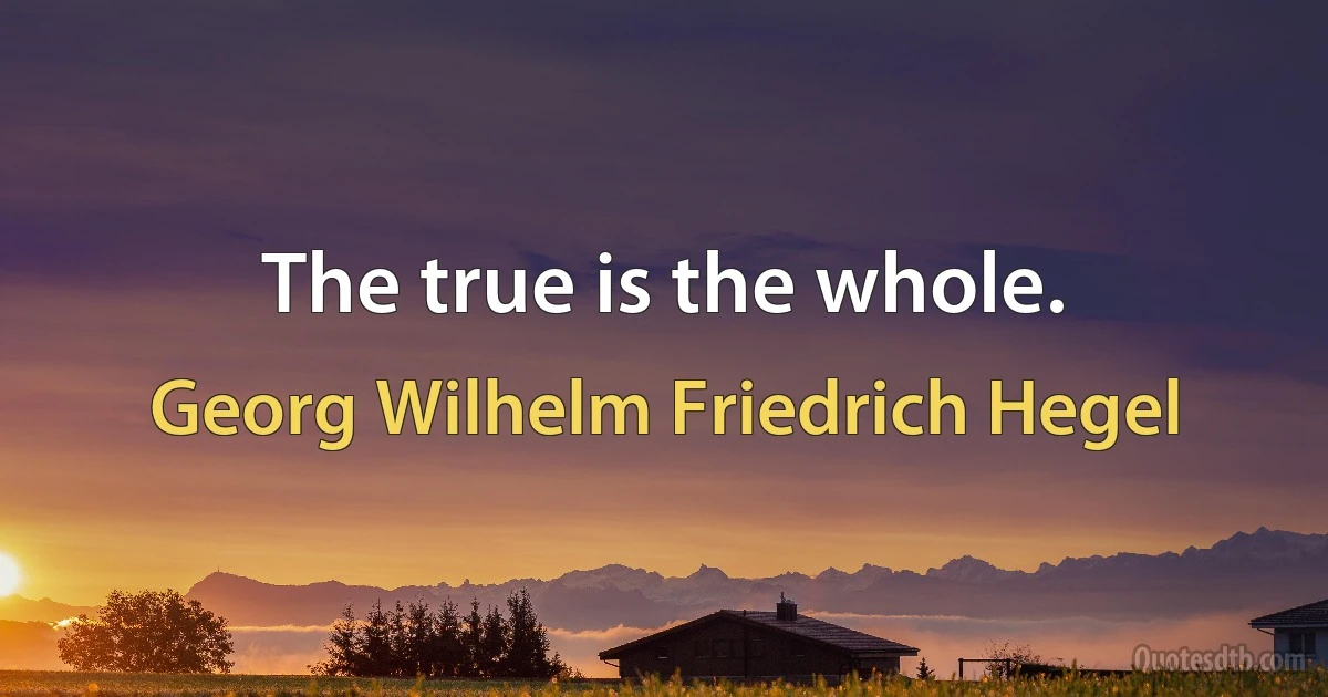 The true is the whole. (Georg Wilhelm Friedrich Hegel)