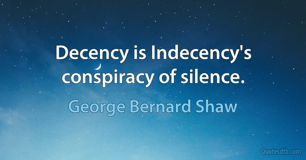 Decency is Indecency's conspiracy of silence. (George Bernard Shaw)