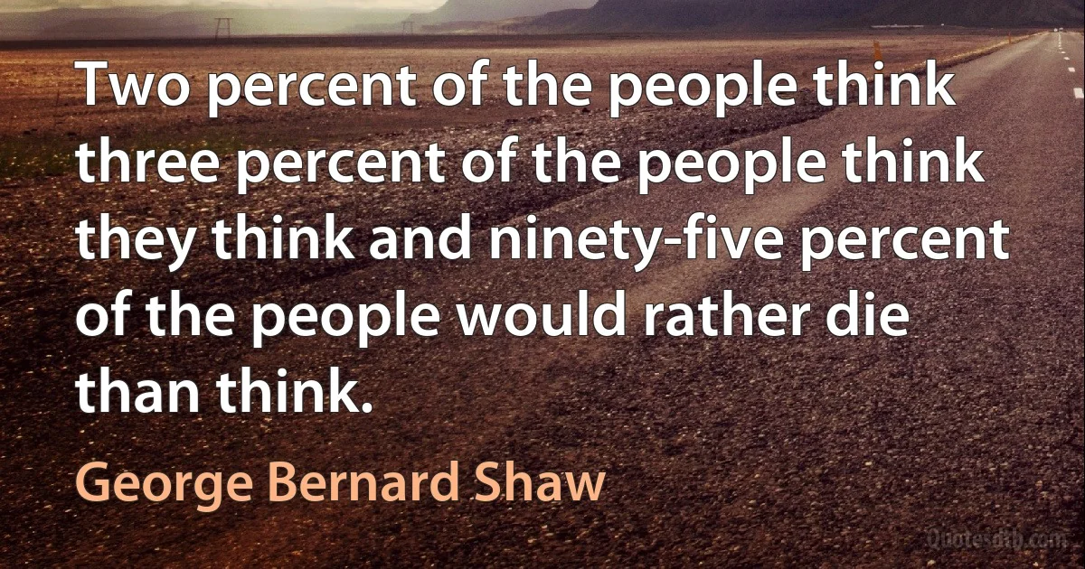 Two percent of the people think three percent of the people think they think and ninety-five percent of the people would rather die than think. (George Bernard Shaw)