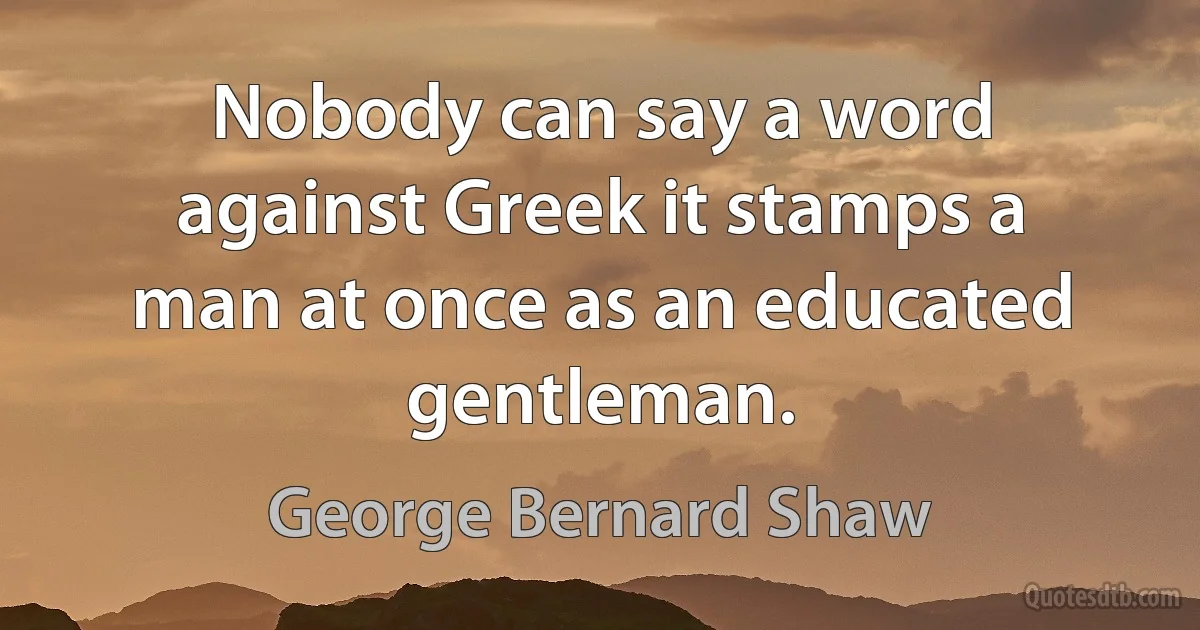 Nobody can say a word against Greek it stamps a man at once as an educated gentleman. (George Bernard Shaw)