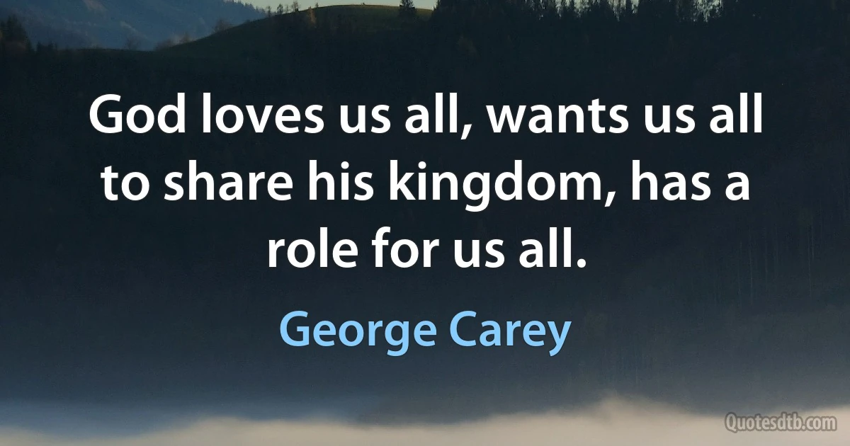 God loves us all, wants us all to share his kingdom, has a role for us all. (George Carey)