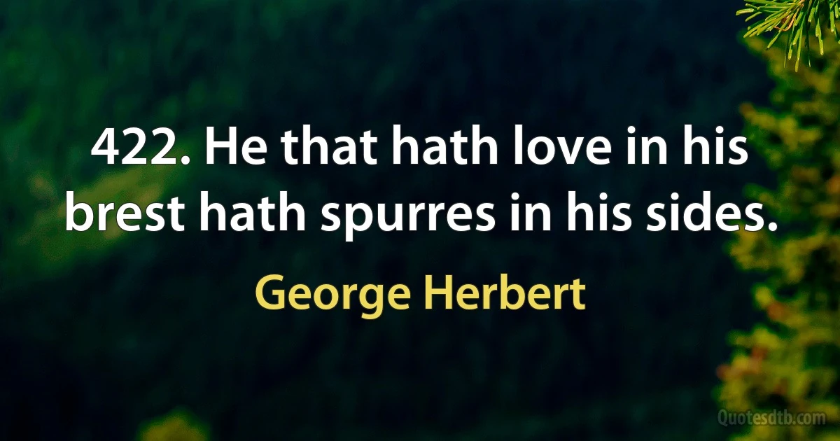 422. He that hath love in his brest hath spurres in his sides. (George Herbert)