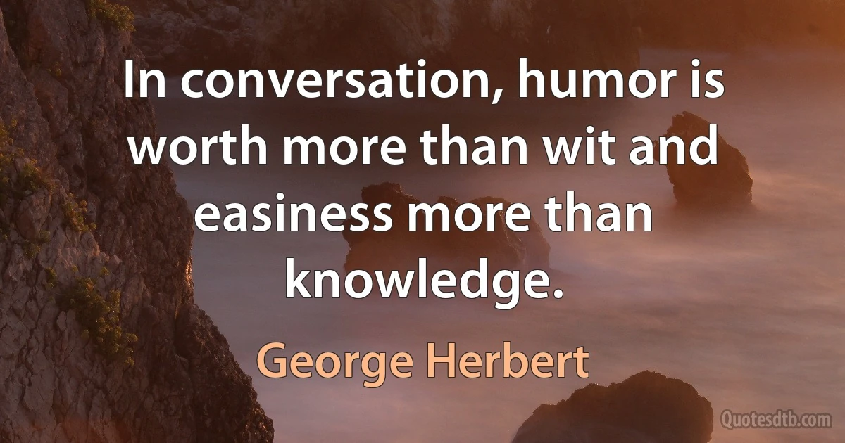 In conversation, humor is worth more than wit and easiness more than knowledge. (George Herbert)