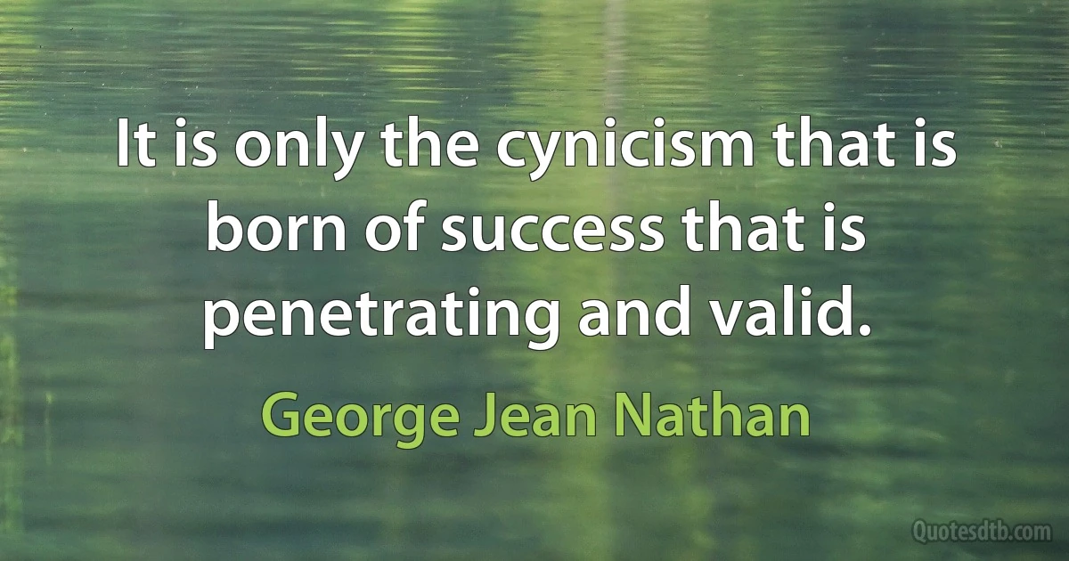 It is only the cynicism that is born of success that is penetrating and valid. (George Jean Nathan)