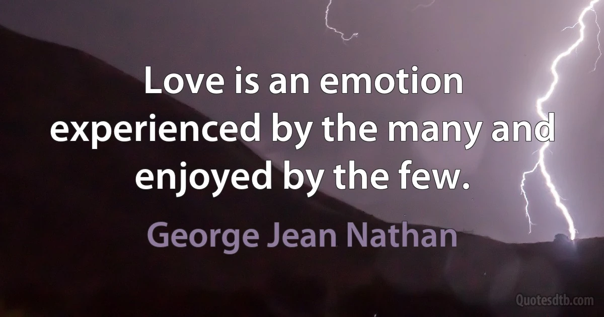 Love is an emotion experienced by the many and enjoyed by the few. (George Jean Nathan)