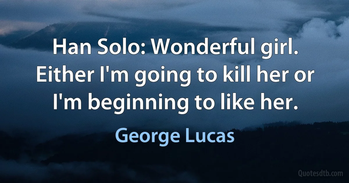 Han Solo: Wonderful girl. Either I'm going to kill her or I'm beginning to like her. (George Lucas)