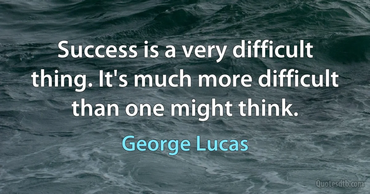 Success is a very difficult thing. It's much more difficult than one might think. (George Lucas)