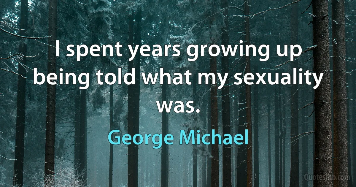 I spent years growing up being told what my sexuality was. (George Michael)