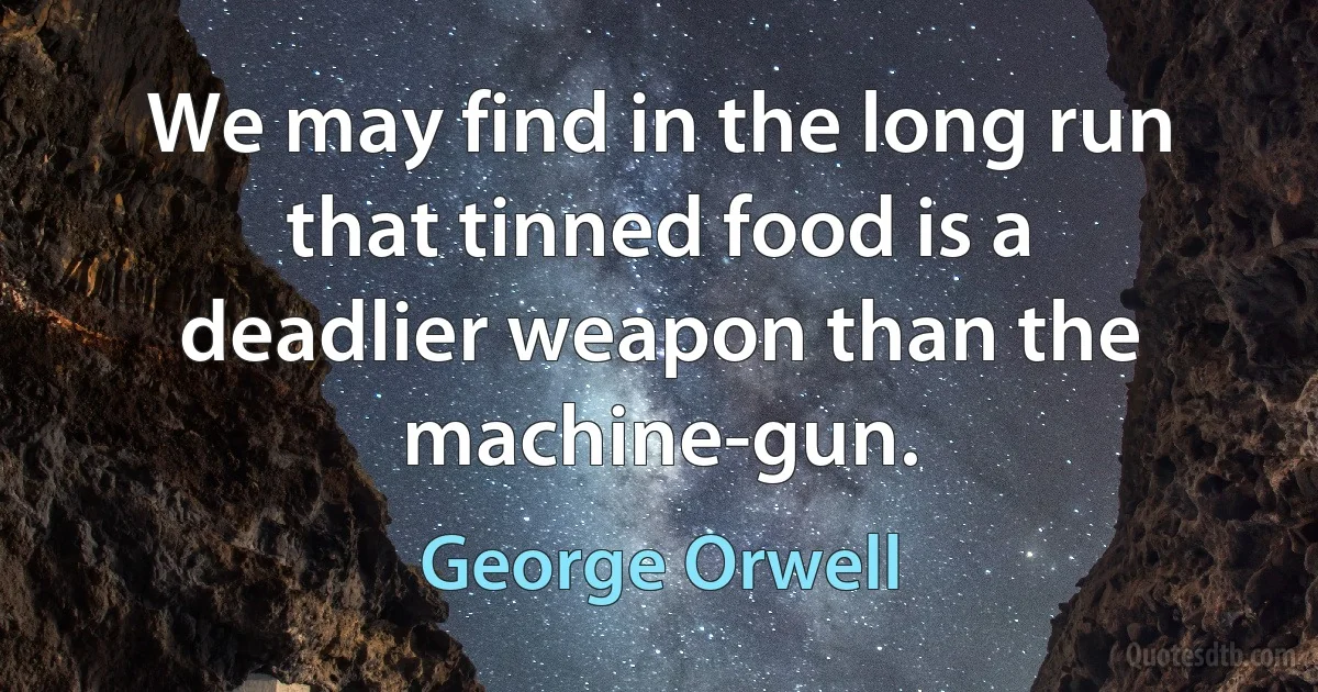 We may find in the long run that tinned food is a deadlier weapon than the machine-gun. (George Orwell)