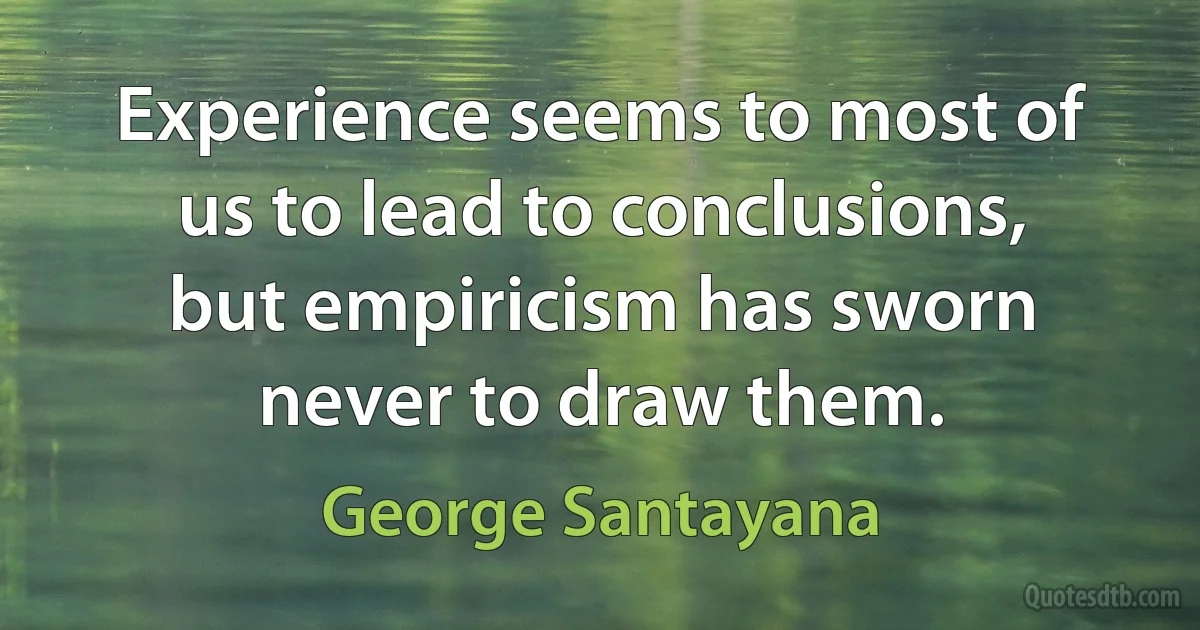 Experience seems to most of us to lead to conclusions, but empiricism has sworn never to draw them. (George Santayana)