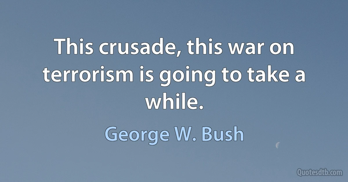 This crusade, this war on terrorism is going to take a while. (George W. Bush)