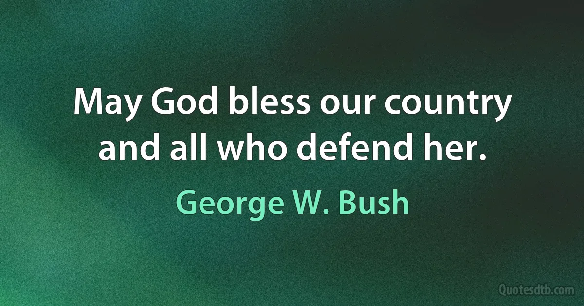 May God bless our country and all who defend her. (George W. Bush)