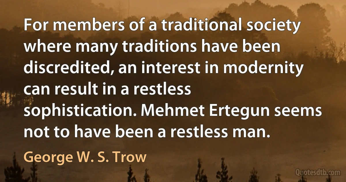 For members of a traditional society where many traditions have been discredited, an interest in modernity can result in a restless sophistication. Mehmet Ertegun seems not to have been a restless man. (George W. S. Trow)