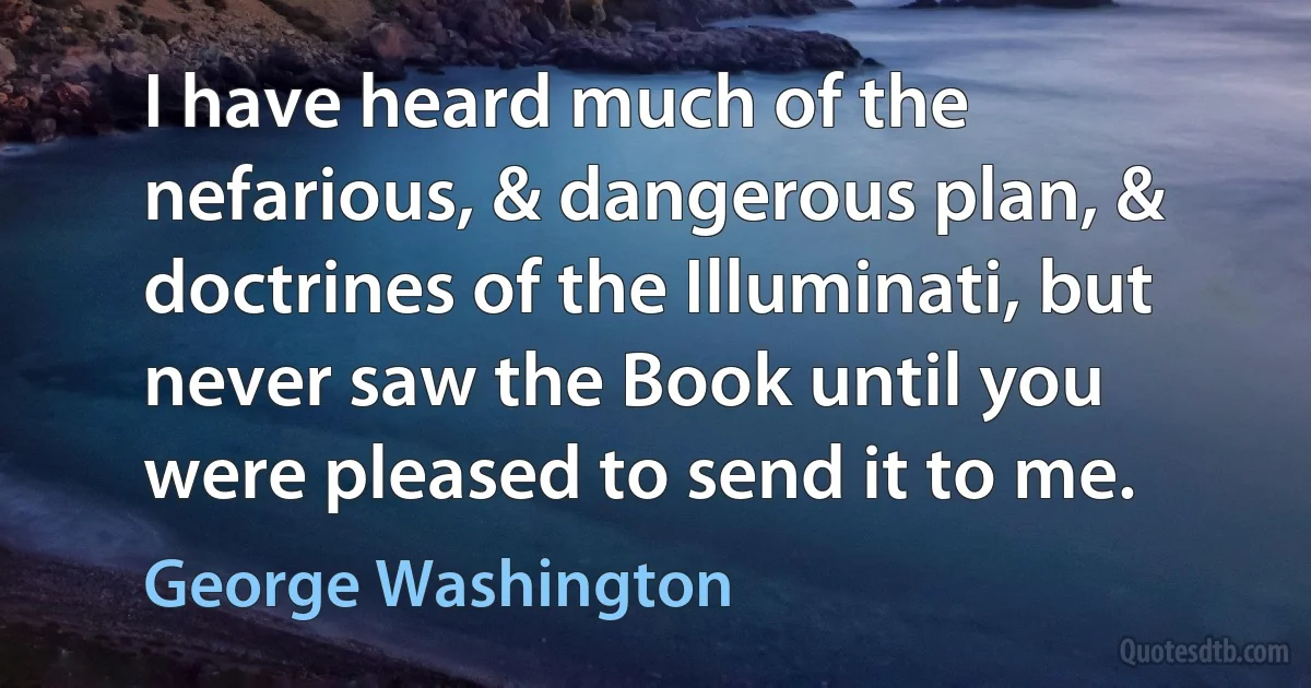 I have heard much of the nefarious, & dangerous plan, & doctrines of the Illuminati, but never saw the Book until you were pleased to send it to me. (George Washington)