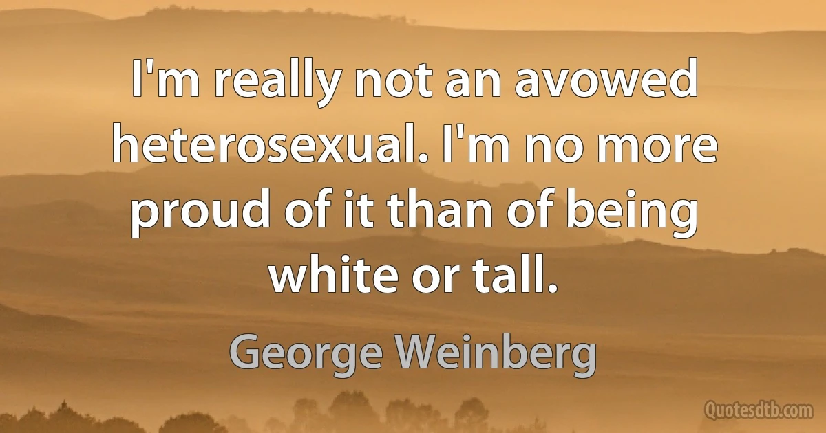 I'm really not an avowed heterosexual. I'm no more proud of it than of being white or tall. (George Weinberg)