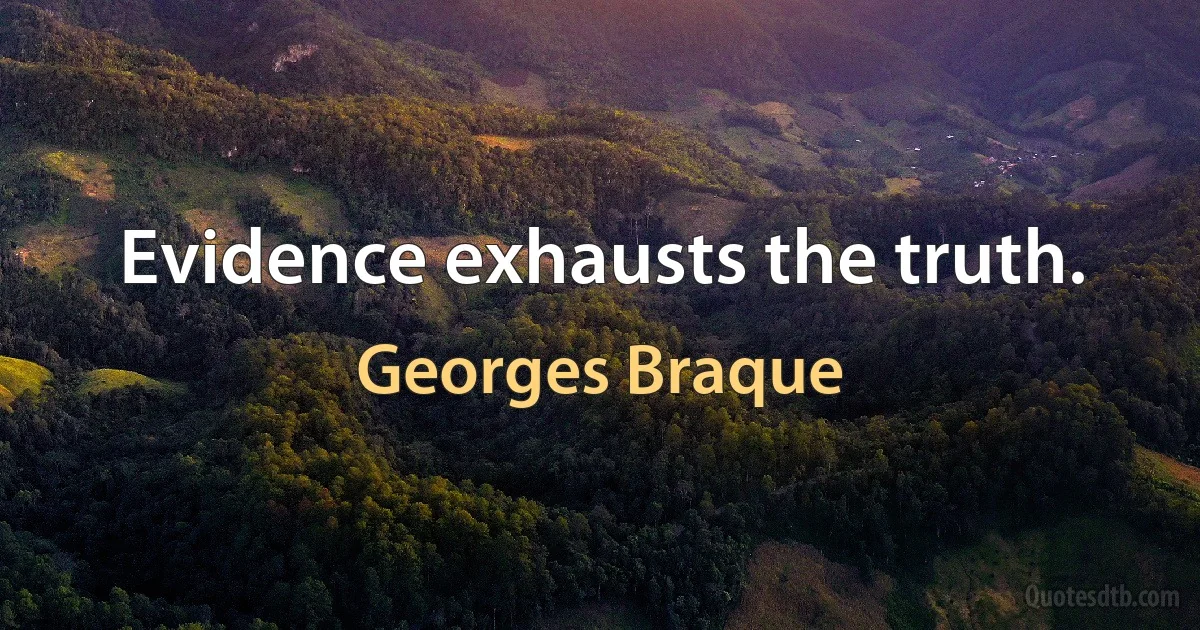 Evidence exhausts the truth. (Georges Braque)